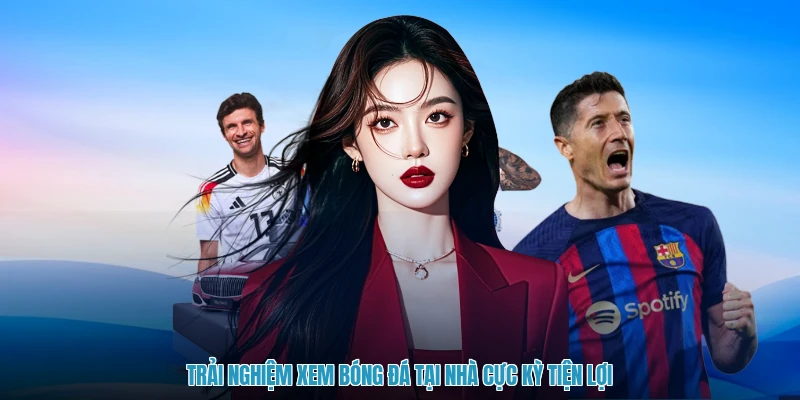 Trải nghiệm xem bóng đá tại nhà cực kỳ tiện lợi